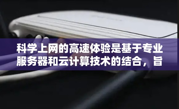 科学上网的高速体验是基于专业服务器和云计算技术的结合，旨在高效处理复杂科学计算任务。以下是对科学上网高速体验的详细分析