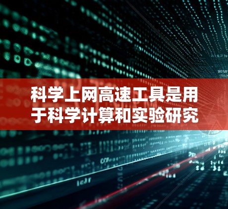 科学上网高速工具是用于科学计算和实验研究的网络设备，提供高容量和高速度的网络连接。以下是对这些工具的详细介绍